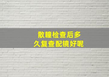 散瞳检查后多久复查配镜好呢