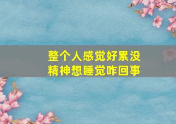 整个人感觉好累没精神想睡觉咋回事