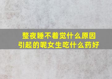 整夜睡不着觉什么原因引起的呢女生吃什么药好