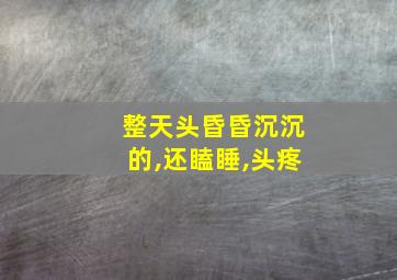 整天头昏昏沉沉的,还瞌睡,头疼