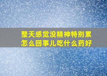 整天感觉没精神特别累怎么回事儿吃什么药好