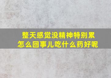 整天感觉没精神特别累怎么回事儿吃什么药好呢