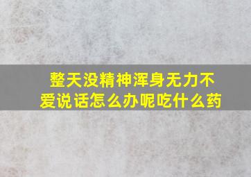 整天没精神浑身无力不爱说话怎么办呢吃什么药