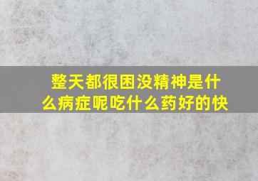 整天都很困没精神是什么病症呢吃什么药好的快