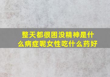 整天都很困没精神是什么病症呢女性吃什么药好