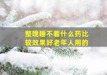 整晚睡不着什么药比较效果好老年人用的