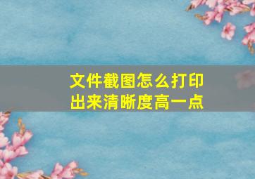 文件截图怎么打印出来清晰度高一点