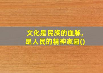 文化是民族的血脉,是人民的精神家园()