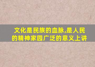 文化是民族的血脉,是人民的精神家园广泛的意义上讲