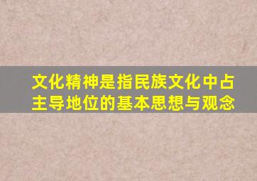 文化精神是指民族文化中占主导地位的基本思想与观念