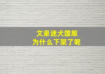 文豪迷犬国服为什么下架了呢