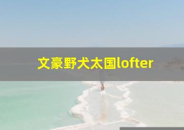 文豪野犬太国lofter