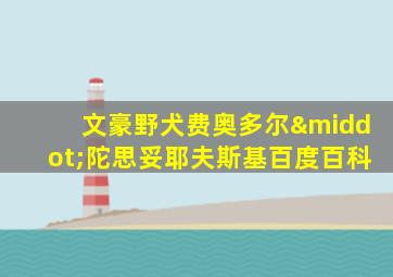 文豪野犬费奥多尔·陀思妥耶夫斯基百度百科