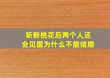 斩断桃花后两个人还会见面为什么不能结婚