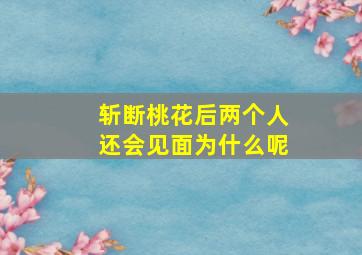 斩断桃花后两个人还会见面为什么呢