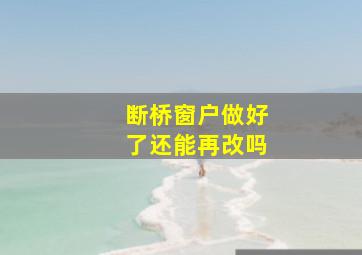 断桥窗户做好了还能再改吗