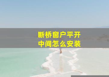 断桥窗户平开中间怎么安装