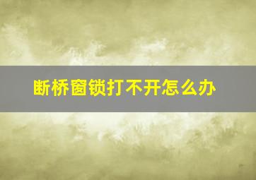 断桥窗锁打不开怎么办