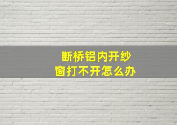 断桥铝内开纱窗打不开怎么办