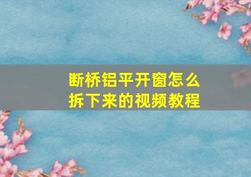 断桥铝平开窗怎么拆下来的视频教程