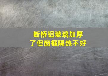 断桥铝玻璃加厚了但窗框隔热不好