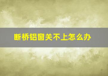 断桥铝窗关不上怎么办