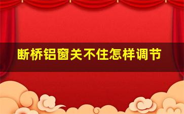 断桥铝窗关不住怎样调节