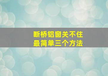 断桥铝窗关不住最简单三个方法