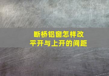 断桥铝窗怎样改平开与上开的间距