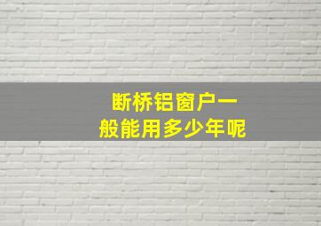 断桥铝窗户一般能用多少年呢