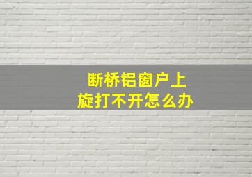 断桥铝窗户上旋打不开怎么办