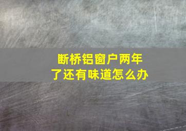 断桥铝窗户两年了还有味道怎么办