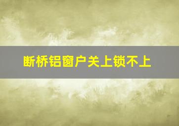 断桥铝窗户关上锁不上