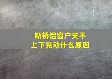 断桥铝窗户关不上下晃动什么原因