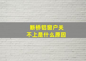 断桥铝窗户关不上是什么原因