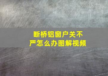 断桥铝窗户关不严怎么办图解视频