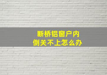 断桥铝窗户内倒关不上怎么办