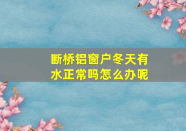 断桥铝窗户冬天有水正常吗怎么办呢