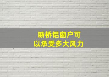 断桥铝窗户可以承受多大风力