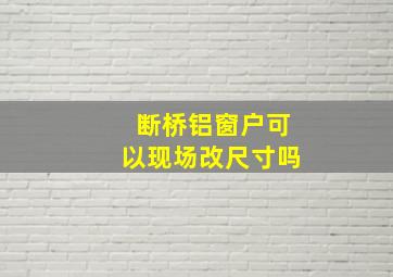 断桥铝窗户可以现场改尺寸吗