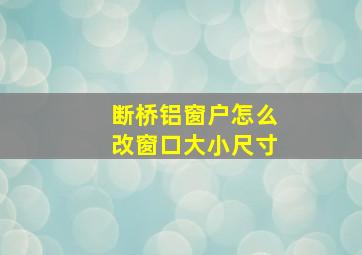 断桥铝窗户怎么改窗口大小尺寸