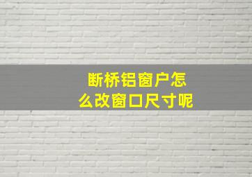 断桥铝窗户怎么改窗口尺寸呢