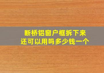 断桥铝窗户框拆下来还可以用吗多少钱一个