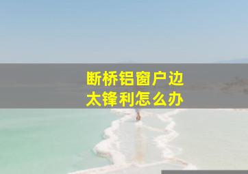 断桥铝窗户边太锋利怎么办