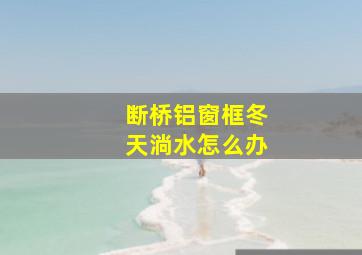 断桥铝窗框冬天淌水怎么办