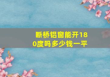 断桥铝窗能开180度吗多少钱一平