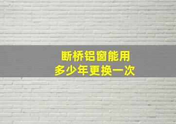 断桥铝窗能用多少年更换一次