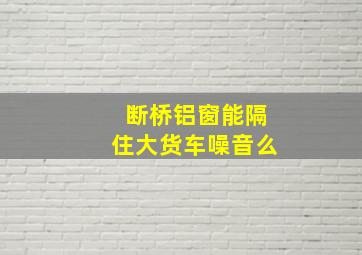 断桥铝窗能隔住大货车噪音么