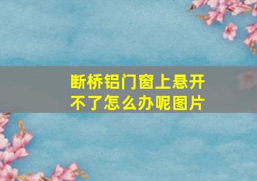 断桥铝门窗上悬开不了怎么办呢图片