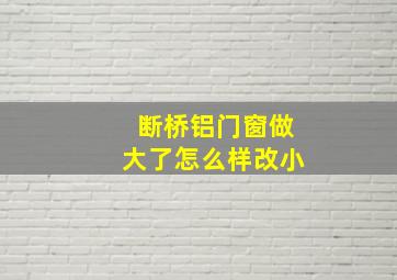 断桥铝门窗做大了怎么样改小